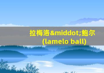 拉梅洛·鲍尔(lamelo ball)